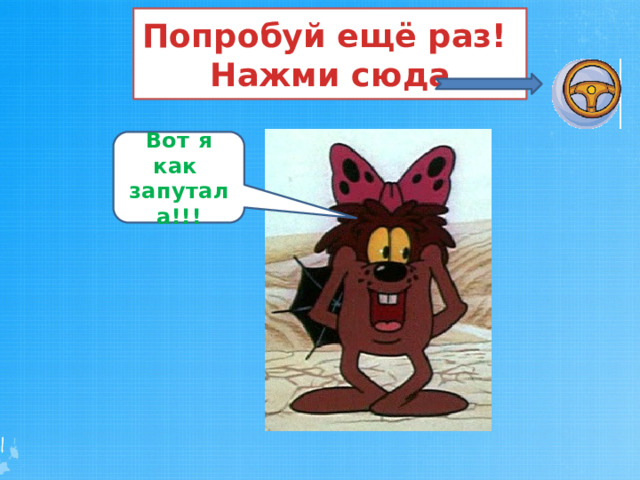 Попробуй ещё раз!  Нажми сюда Вот я как запутала!!!