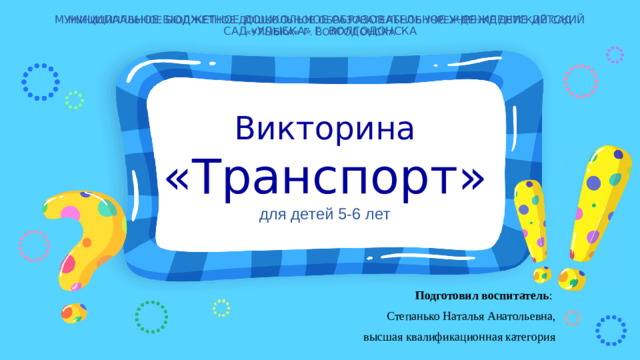 МУНИЦИПАЛЬНОЕ БЮДЖЕТНОЕ ДОШКОЛЬНОЕ ОБРАЗОВАТЕЛЬНОЕ УЧРЕЖДЕНИЕ ДЕТСКИЙ САД «УЛЫБКА» Г. ВОЛГОДОНСКА МУНИЦИПАЛЬНОЕ БЮДЖЕТНОЕ ДОШКОЛЬНОЕ ОБРАЗОВАТЕЛЬНОЕ УЧРЕЖДЕНИЕ ДЕТСКИЙ САД «УЛЫБКА» Г. ВОЛГОДОНСКА Викторина  «Транспорт»  для детей 5-6 лет Подготовил воспитатель : Степанько Наталья Анатольевна, высшая квалификационная категория