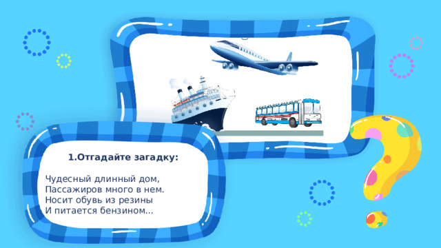 1.Отгадайте загадку: Чудесный длинный дом, Пассажиров много в нем. Носит обувь из резины И питается бензином...