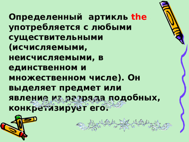 Определенный  артикль the употребляется с любыми существительными (исчисляемыми, неисчисляемыми, в единственном и множественном числе). Он выделяет предмет или явление из разряда подобных, конкретизирует его.