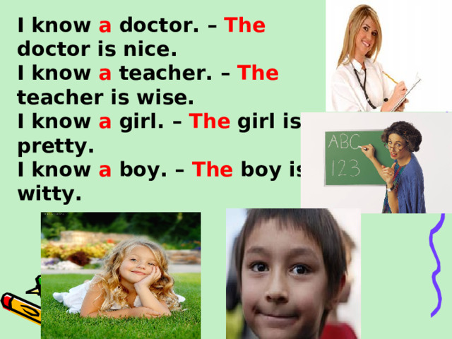 I know a doctor. – The doctor is nice. I know a teacher. – The teacher is wise. I know a girl. – The girl is pretty. I know a boy. – The boy is witty.