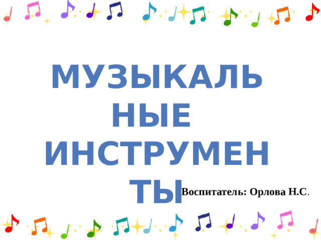 Музыкальные инструменты Воспитатель: Орлова Н.С .