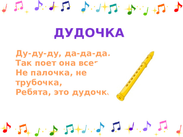 дудочка Ду-ду-ду, да-да-да, Так поет она всегда. Не палочка, не трубочка, Ребята, это дудочка.