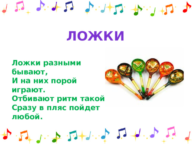 ложки Ложки разными бывают, И на них порой играют. Отбивают ритм такой. Сразу в пляс пойдет любой.