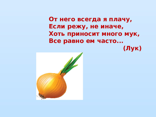 От него всегда я плачу,  Если режу, не иначе,  Хоть приносит много мук,  Все равно ем часто... (Лук)