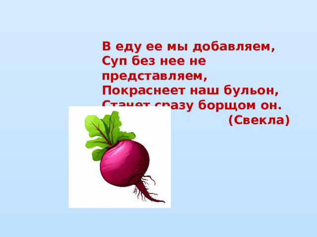 В еду ее мы добавляем,  Суп без нее не представляем,  Покраснеет наш бульон,  Станет сразу борщом он. (Свекла)