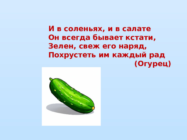 И в соленьях, и в салате  Он всегда бывает кстати,  Зелен, свеж его наряд,  Похрустеть им каждый рад (Огурец)