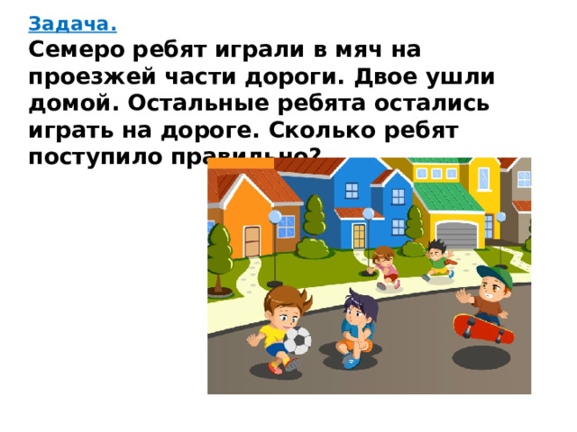 Задача.  Семеро ребят играли в мяч на проезжей части дороги. Двое ушли домой. Остальные ребята остались играть на дороге. Сколько ребят поступило правильно?