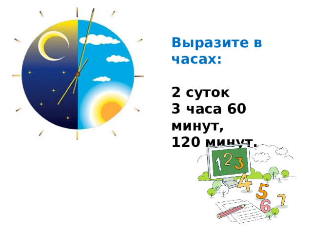 Выразите в часах:  2 суток 3 часа 60 минут, 120 минут.