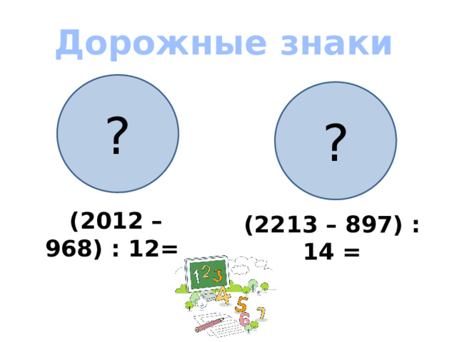 Дорожные знаки ? ? (2012 – 968) : 12= (2213 – 897) : 14 =