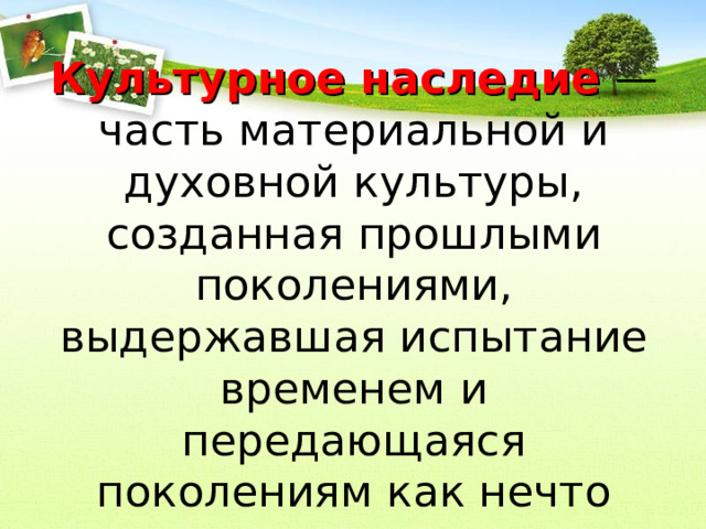 Культурное наследие  — часть материальной и духовной культуры, созданная прошлыми поколениями, выдержавшая испытание временем и передающаяся поколениям как нечто ценное и почитаемое.