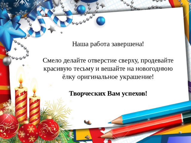 Наша работа завершена! Смело делайте отверстие сверху, продевайте красивую тесьму и вешайте на новогоднюю ёлку оригинальное украшение! Творческих Вам успехов!