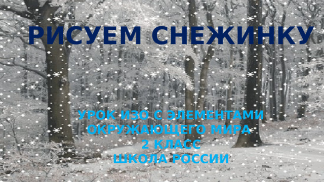 РИСУЕМ СНЕЖИНКУ     УРОК ИЗО С ЭЛЕМЕНТАМИ ОКРУЖАЮЩЕГО МИРА 2 КЛАСС ШКОЛА РОССИИ