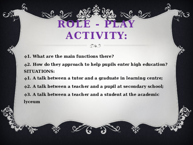 Role - play activity: 1. What are the main functions there? 2. How do they approach to help pupils enter high education? SITUATIONS:
