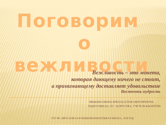 Поговорим  о вежливости Вежливость – это монета, которая дающему ничего не стоит, а принимающему доставляет удовольствие Восточная мудрость    Общешкольное внеклассное мероприятие  Подготовила: Н.Г. Запросова, учитель биологии   ГОУ ЯО «яРОСЛАВСКАЯ общеобразовательная школа», 2026 год