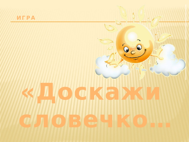 Игра    «Доскажи словечко…»