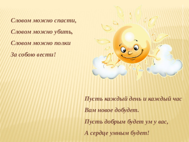 Словом можно спасти, Словом можно убить, Словом можно полки За собою вести! Пусть каждый день и каждый час Вам новое добудет. Пусть добрым будет ум у вас, А сердце умным будет!