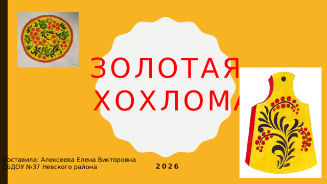 ЗОЛОТАЯ  ХОХЛОМА Составила: Алексеева Елена Викторовна ГБДОУ №37 Невского района 2026