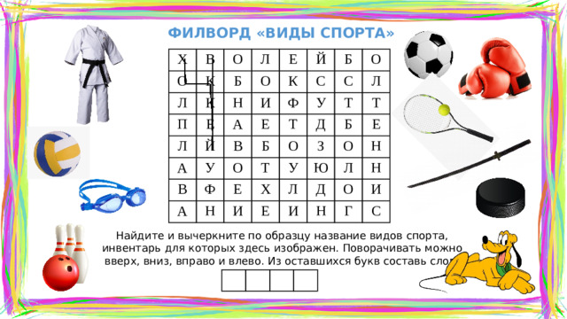 ФИЛВОРД «ВИДЫ СПОРТА» Х В О О К Л Л Б К П О Е Е Н Л К Й Й А А И Б С Ф В В Е У О С Ф А О У Т Б Л О Т Н Т Д Е И Х У Б Т З Е Е Л Ю О Д Н И Л Н Н О Г И С Найдите и вычеркните по образцу название видов спорта, инвентарь для которых здесь изображен. Поворачивать можно вверх, вниз, вправо и влево. Из оставшихся букв составь слов!
