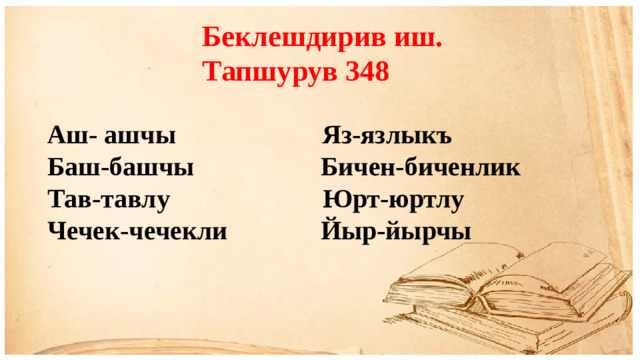 Беклешдирив иш. Тапшурув 348 Аш- ашчы Яз-язлыкъ Баш-башчы Бичен-биченлик Тав-тавлу Юрт-юртлу Чечек-чечекли Йыр-йырчы