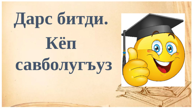 Дарс битди. Кёп савболугъуз