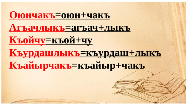 Оюнчакъ =оюн+чакъ Агъачлыкъ =агъач+лыкъ Къойчу =къой+чу Къурдашлыкъ =къурдаш+лыкъ Къайырчакъ =къайыр+чакъ
