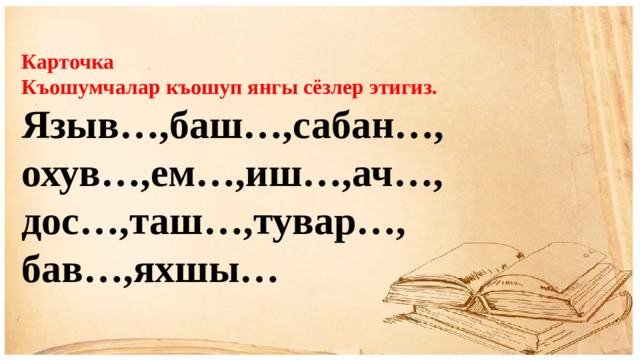 Карточка Къошумчалар къошуп янгы сёзлер этигиз. Языв…,баш…,сабан…, охув…,ем…,иш…,ач…, дос…,таш…,тувар…, бав…,яхшы…
