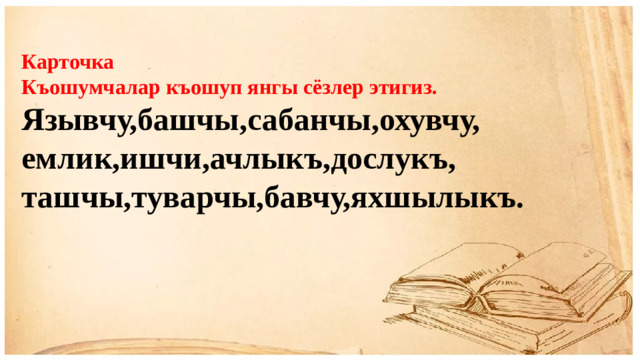 Карточка Къошумчалар къошуп янгы сёзлер этигиз. Язывчу,башчы,сабанчы,охувчу, емлик,ишчи,ачлыкъ,дослукъ, ташчы,туварчы,бавчу,яхшылыкъ.