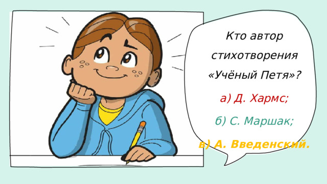 Кто автор стихотворения «Учёный Петя»? а) Д. Хармс; б) С. Маршак; в) А. Введенский.