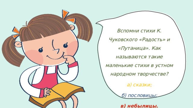 Вспомни стихи К. Чуковского «Радость» и «Путаница». Как называются такие маленькие стихи в устном народном творчестве? а) сказки; б) пословицы; в) небылицы.