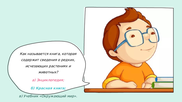 Как называется книга, которая содержит сведения о редких, исчезающих растениях и животных? а) Энциклопедия; б) Красная книга; в) Учебник «Окружающий мир».
