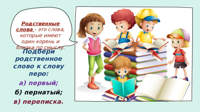 Родственные слова - это слова, которые имеют один корень и близки по смыслу. Подбери родственное слово к слову перо: а) первый; б) пернатый; в) переписка.