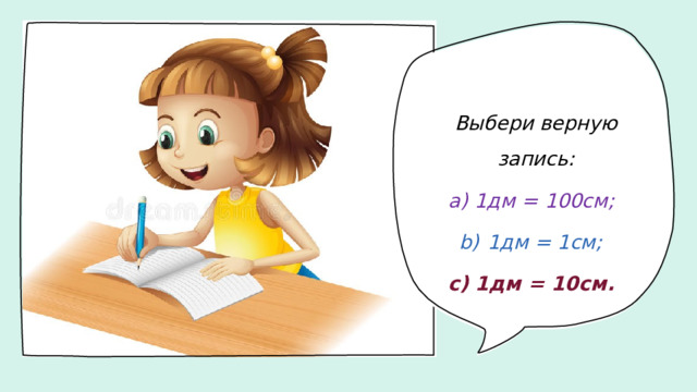Выбери верную запись: 1дм = 100см; 1дм = 1см; 1дм = 10см.