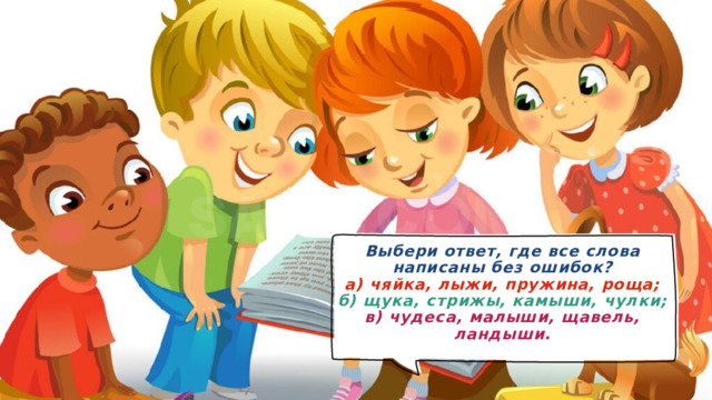 Выбери ответ, где все слова написаны без ошибок?  а) чяйка, лыжи, пружина, роща;  б) щука, стрижы, камыши, чулки;  в) чудеса, малыши, щавель, ландыши.
