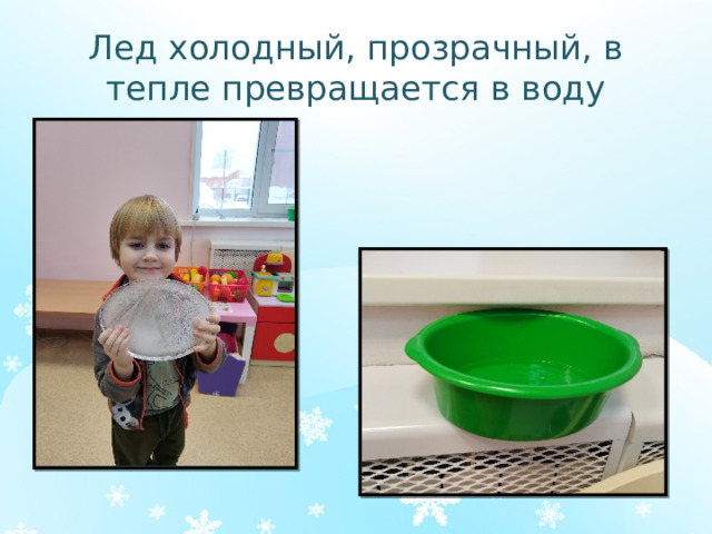 Лед холодный, прозрачный, в тепле превращается в воду