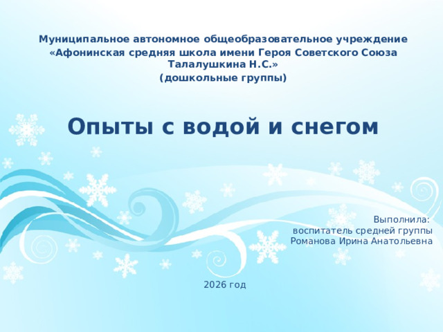 Муниципальное автономное общеобразовательное учреждение «Афонинская средняя школа имени Героя Советского Союза Талалушкина Н.С.» (дошкольные группы) Опыты с водой и снегом Выполнила: воспитатель средней группы Романова Ирина Анатольевна 2026 год