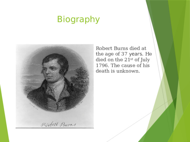 Biography Robert Burns died at the age of 37 years . He died on the 21 st of July 1796. The cause of his death is unknown.