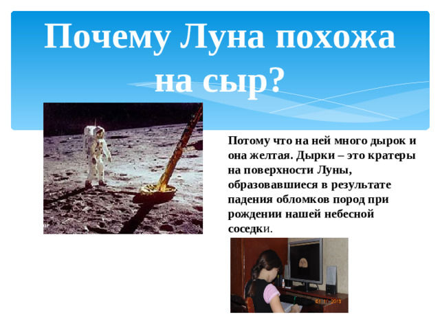 Почему Луна похожа на сыр? Потому что на ней много дырок и она желтая. Дырки – это кратеры на поверхности Луны, образовавшиеся в результате падения обломков пород при рождении нашей небесной соседк и.