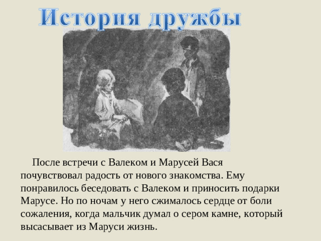 После встречи с Валеком и Марусей Вася почувствовал радость от нового знакомства. Ему понравилось беседовать с Валеком и приносить подарки Марусе. Но по ночам у него сжималось сердце от боли сожаления, когда мальчик думал о сером камне, который высасывает из Маруси жизнь.