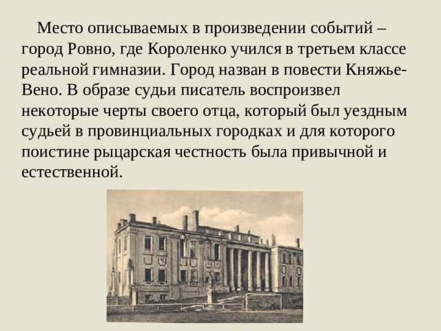 Место описываемых в произведении событий – город Ровно, где Короленко учился в третьем классе реальной гимназии. Город назван в повести Княжье-Вено. В образе судьи писатель воспроизвел некоторые черты своего отца, который был уездным судьей в провинциальных городках и для которого поистине рыцарская честность была привычной и естественной.