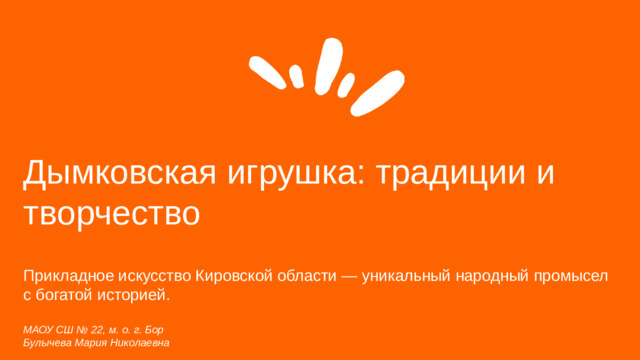 Дымковская игрушка: традиции и творчество  Прикладное искусство Кировской области — уникальный народный промысел с богатой историей. МАОУ СШ № 22, м. о. г. Бор Булычева Мария Николаевна