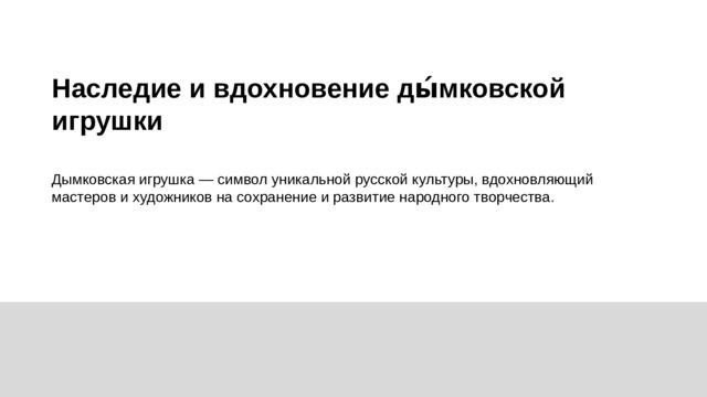 Наследие и вдохновение ды́мковской игрушки  Дымковская игрушка — символ уникальной русской культуры, вдохновляющий мастеров и художников на сохранение и развитие народного творчества.