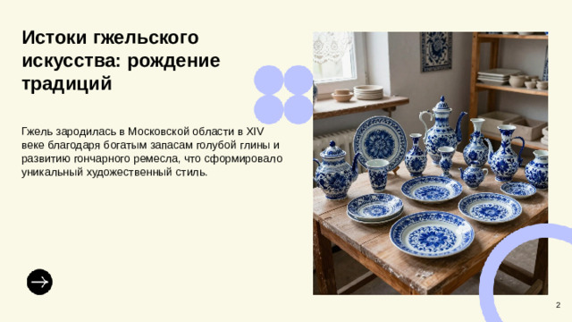 Истоки гжельского искусства: рождение традиций  Гжель зародилась в Московской области в XIV веке благодаря богатым запасам голубой глины и развитию гончарного ремесла, что сформировало уникальный художественный стиль. 2