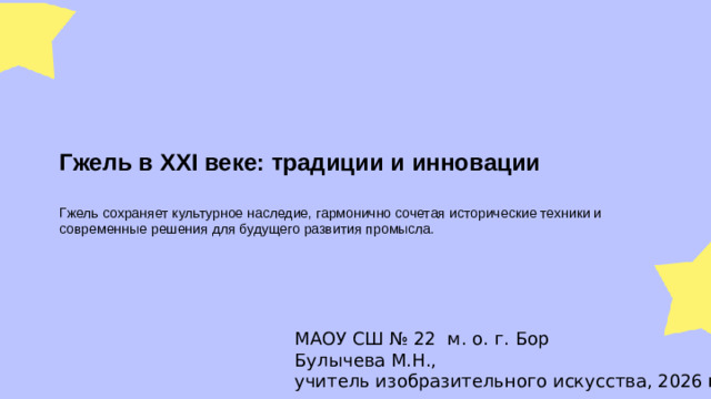 Гжель в XXI веке: традиции и инновации  Гжель сохраняет культурное наследие, гармонично сочетая исторические техники и современные решения для будущего развития промысла. МАОУ СШ № 22 м. о. г. Бор Булычева М.Н., учитель изобразительного искусства, 2026 год