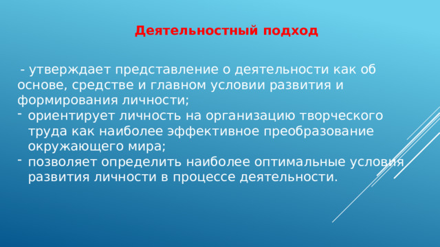 Деятельностный подход  - утверждает представление о деятельности как об основе, средстве и главном условии развития и формирования личности;