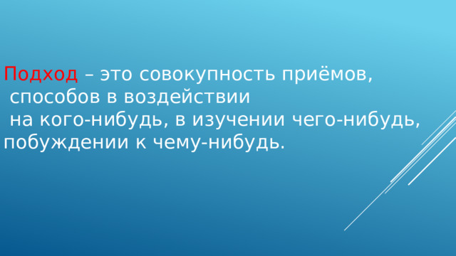 Подход – это совокупность приёмов,  способов в воздействии  на кого-нибудь, в изучении чего-нибудь, побуждении к чему-нибудь.