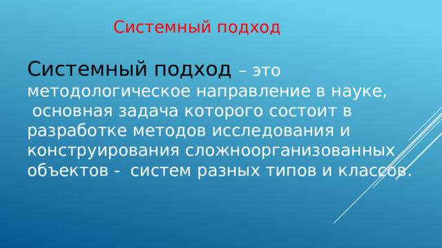Системный подход Системный подход – это методологическое направление в науке,  основная задача которого состоит в разработке методов исследования и конструирования сложноорганизованных объектов - систем разных типов и классов.