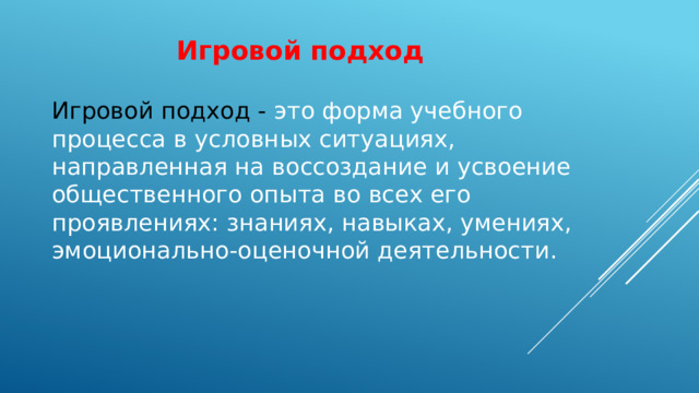 Игровой подход Игровой подход - это форма учебного процесса в условных ситуациях, направленная на воссоздание и усвоение общественного опыта во всех его проявлениях: знаниях, навыках, умениях, эмоционально-оценочной деятельности.