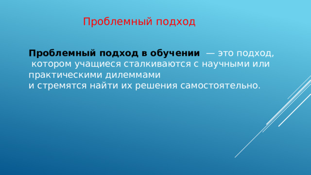 Проблемный подход Проблемный подход в обучении   — это подход,  котором учащиеся сталкиваются с научными или практическими дилеммами и стремятся найти их решения самостоятельно.