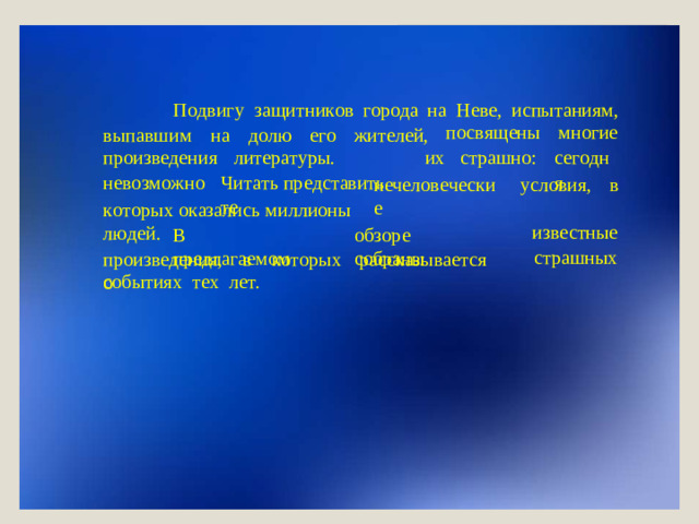 П о дви г у  за щ и т ни к ов  г ор о да  н а  Не в е,  и с пы т аниям, вып а в ш им  н а  д о лю  е г о  ж и тел е й, п о с в я щ ены и х  с т р а шн о : многие с е г о дня пр о из в е ден и я не в о з м о ж н о л и тер а т уры.   Чи т а ть пр е дс т авить  те н е че л ов е ч е ск и е у с ловия,  в к о т о р ых  о к азали с ь ми л л и оны  л ю де й . В  пр е дла г ае м о м о б з о р е  с о б р аны из в е стн ы е с т р а шных пр о из в е ден и я,  в  к о т орых  расс к азы в а е т ся  о событиях  т е х  ле т .